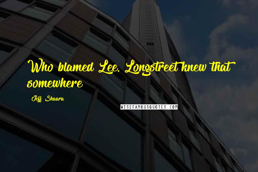 Jeff Shaara Quotes: Who blamed Lee. Longstreet knew that somewhere