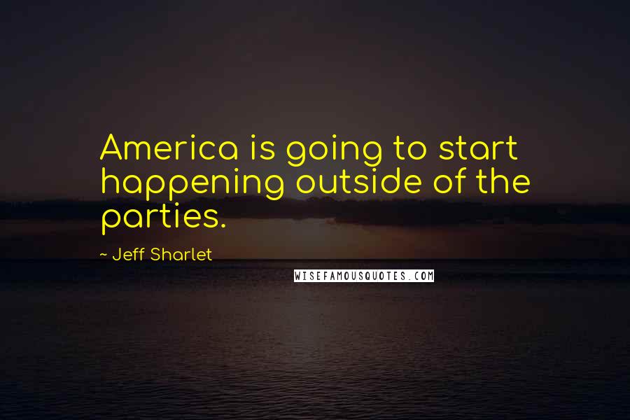 Jeff Sharlet Quotes: America is going to start happening outside of the parties.