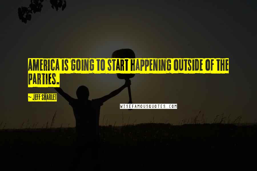 Jeff Sharlet Quotes: America is going to start happening outside of the parties.