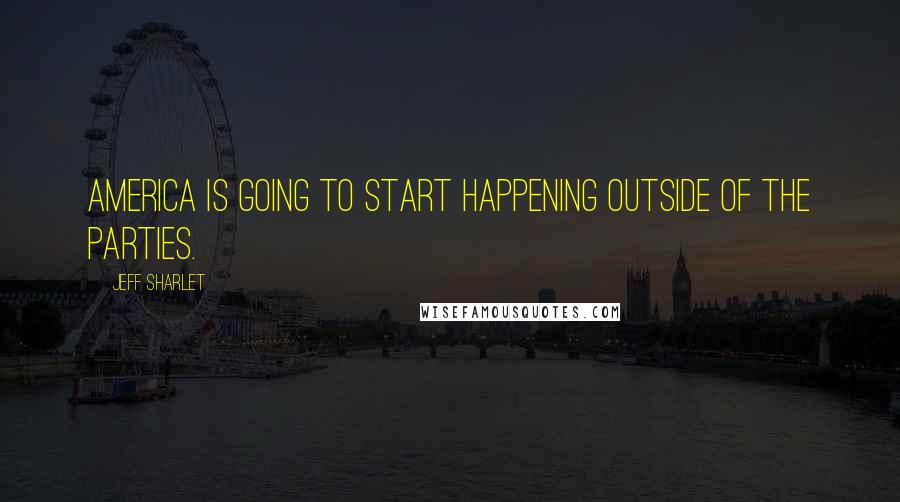 Jeff Sharlet Quotes: America is going to start happening outside of the parties.