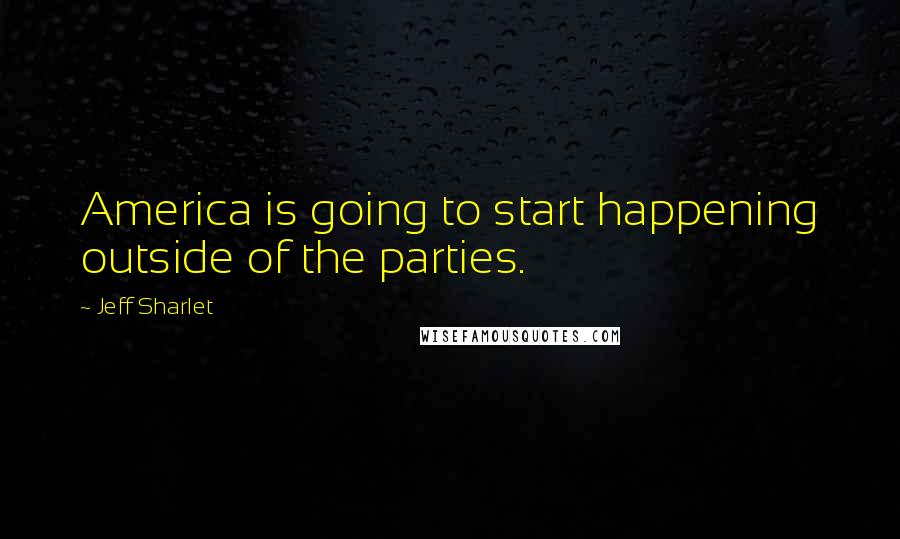 Jeff Sharlet Quotes: America is going to start happening outside of the parties.