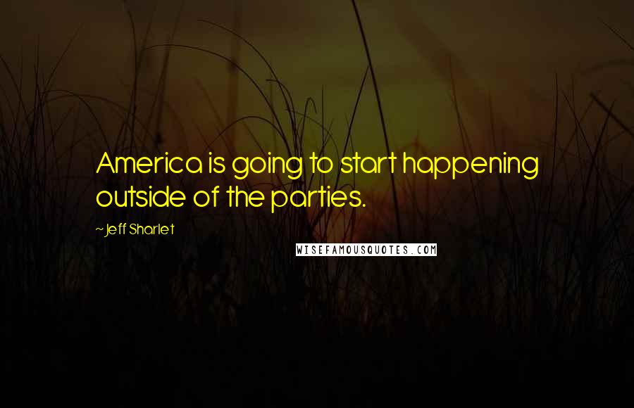 Jeff Sharlet Quotes: America is going to start happening outside of the parties.