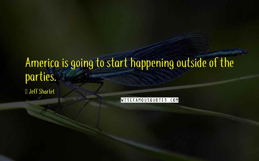 Jeff Sharlet Quotes: America is going to start happening outside of the parties.