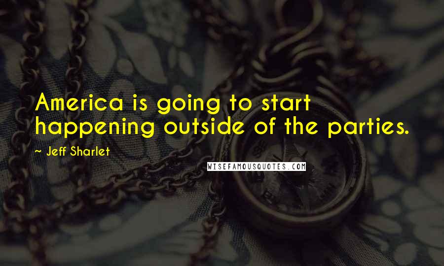 Jeff Sharlet Quotes: America is going to start happening outside of the parties.