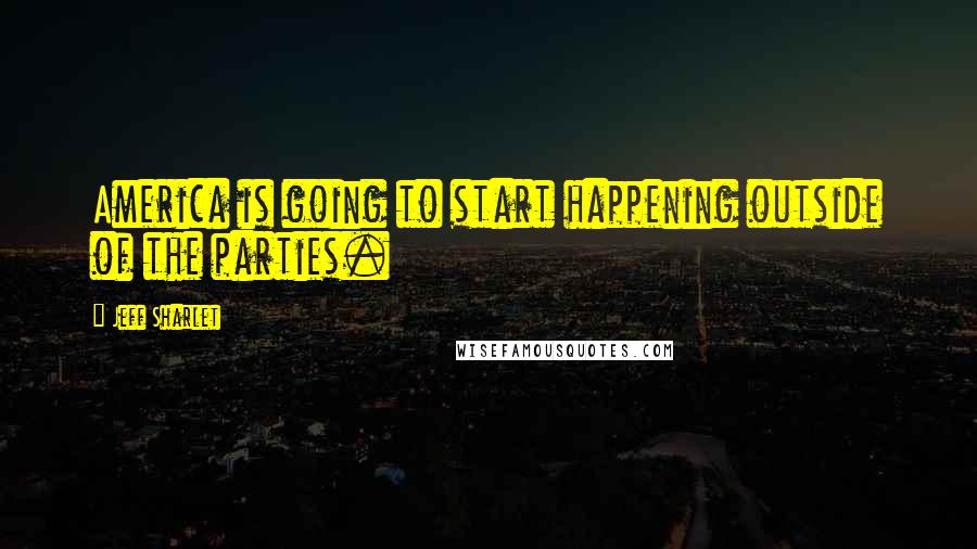 Jeff Sharlet Quotes: America is going to start happening outside of the parties.