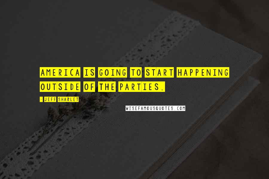 Jeff Sharlet Quotes: America is going to start happening outside of the parties.