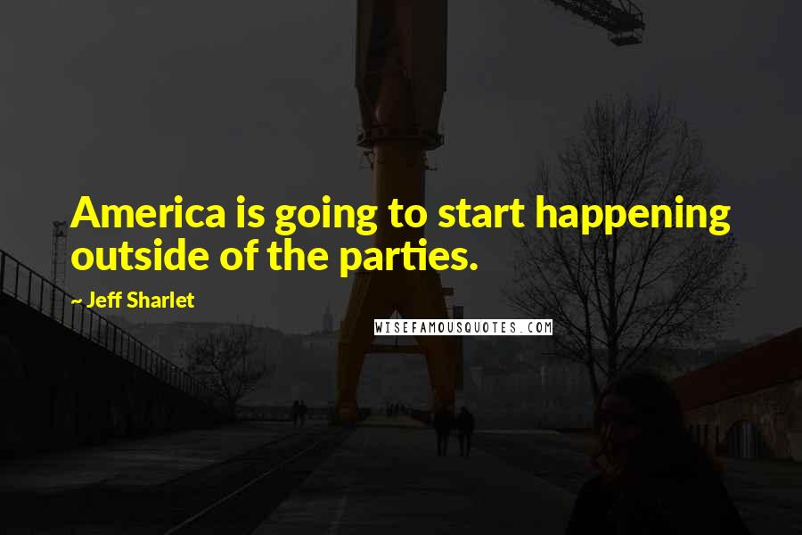 Jeff Sharlet Quotes: America is going to start happening outside of the parties.