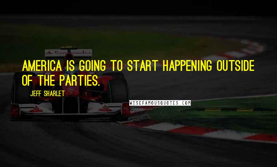 Jeff Sharlet Quotes: America is going to start happening outside of the parties.
