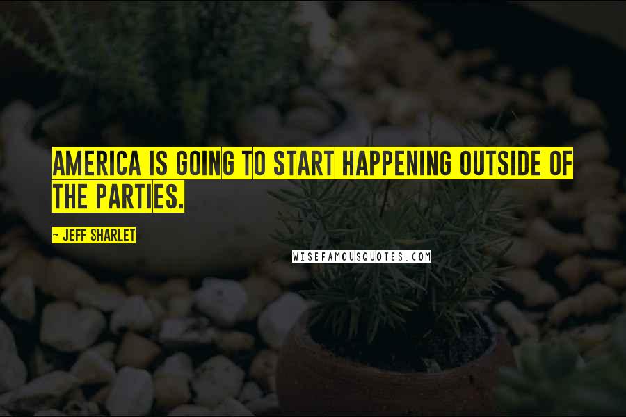 Jeff Sharlet Quotes: America is going to start happening outside of the parties.