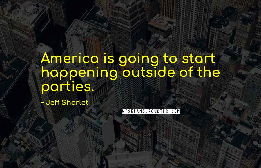 Jeff Sharlet Quotes: America is going to start happening outside of the parties.