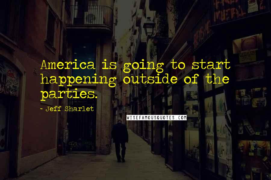 Jeff Sharlet Quotes: America is going to start happening outside of the parties.