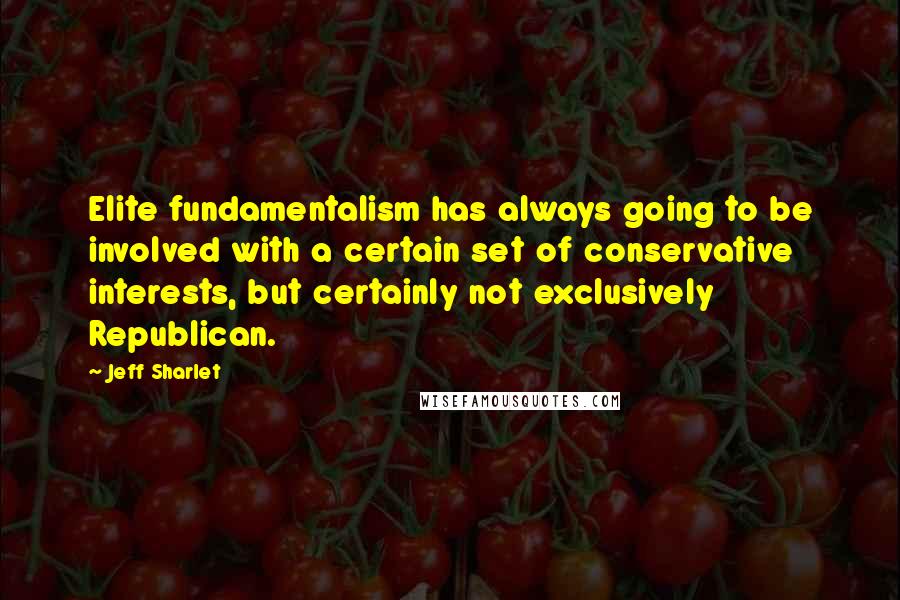 Jeff Sharlet Quotes: Elite fundamentalism has always going to be involved with a certain set of conservative interests, but certainly not exclusively Republican.