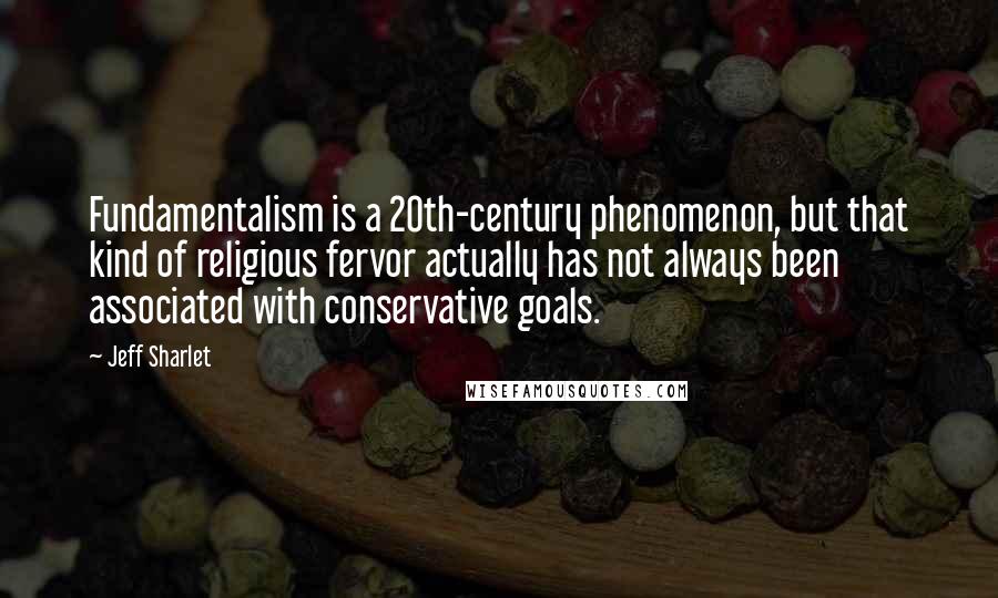 Jeff Sharlet Quotes: Fundamentalism is a 20th-century phenomenon, but that kind of religious fervor actually has not always been associated with conservative goals.