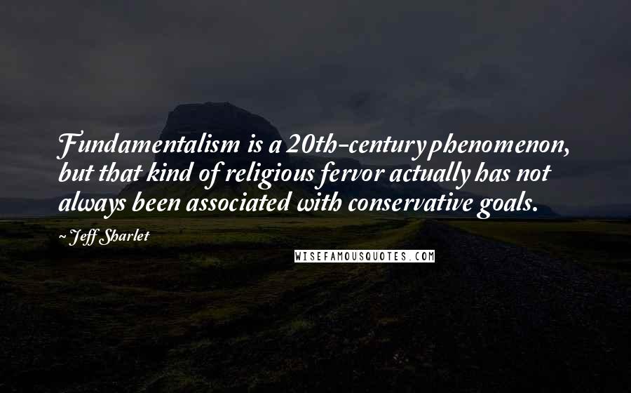 Jeff Sharlet Quotes: Fundamentalism is a 20th-century phenomenon, but that kind of religious fervor actually has not always been associated with conservative goals.