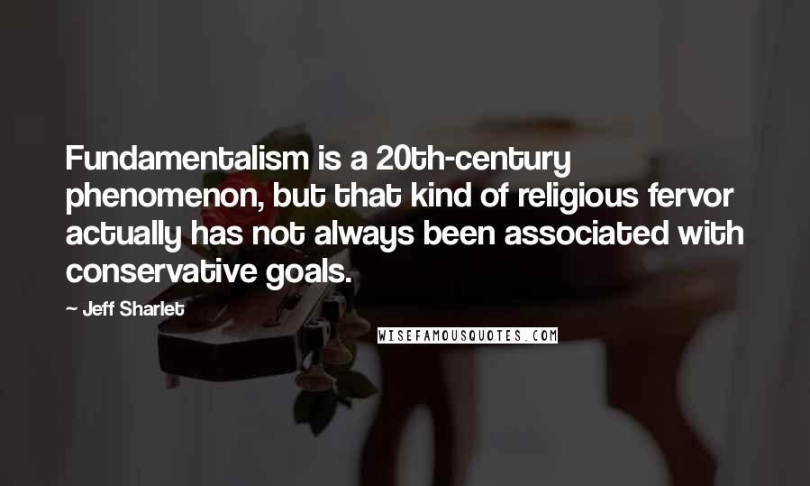 Jeff Sharlet Quotes: Fundamentalism is a 20th-century phenomenon, but that kind of religious fervor actually has not always been associated with conservative goals.