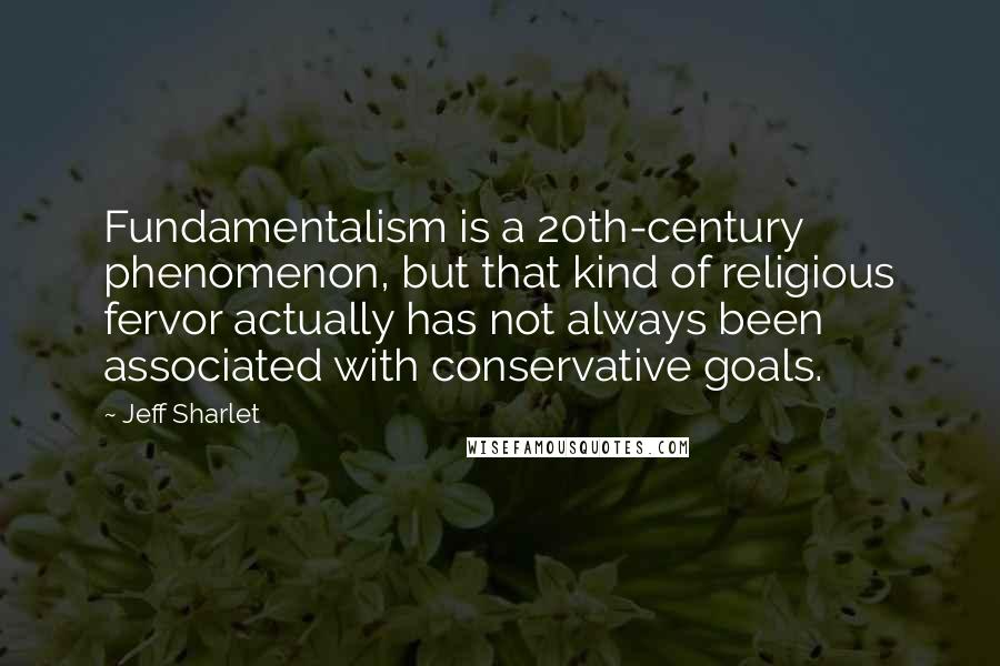 Jeff Sharlet Quotes: Fundamentalism is a 20th-century phenomenon, but that kind of religious fervor actually has not always been associated with conservative goals.