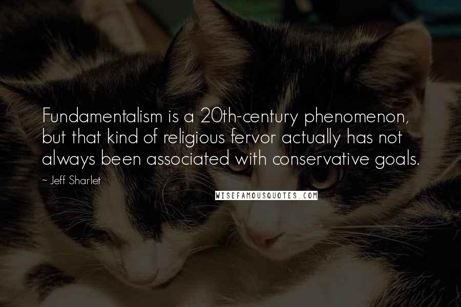 Jeff Sharlet Quotes: Fundamentalism is a 20th-century phenomenon, but that kind of religious fervor actually has not always been associated with conservative goals.