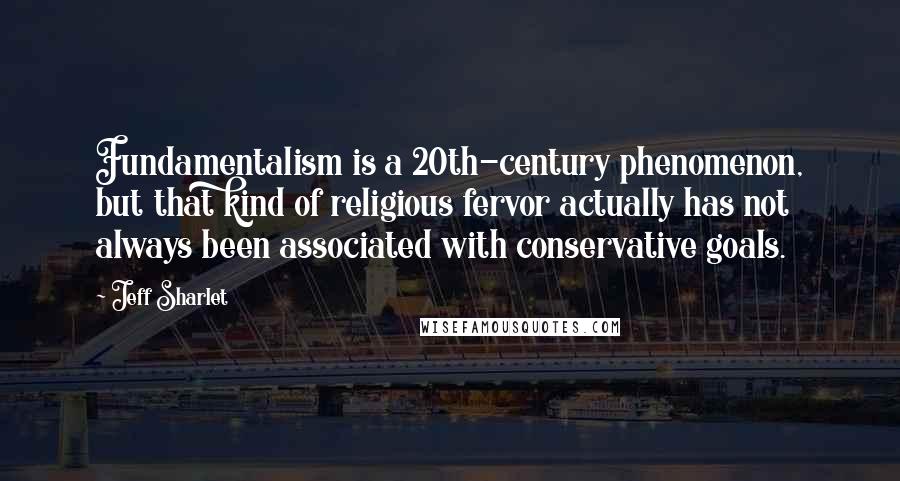 Jeff Sharlet Quotes: Fundamentalism is a 20th-century phenomenon, but that kind of religious fervor actually has not always been associated with conservative goals.