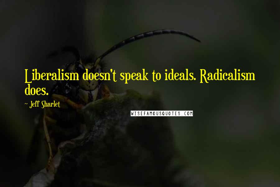 Jeff Sharlet Quotes: Liberalism doesn't speak to ideals. Radicalism does.