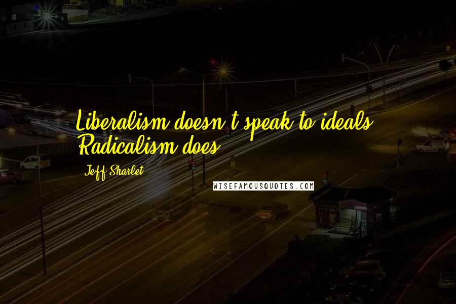 Jeff Sharlet Quotes: Liberalism doesn't speak to ideals. Radicalism does.