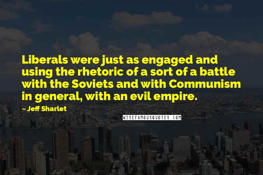 Jeff Sharlet Quotes: Liberals were just as engaged and using the rhetoric of a sort of a battle with the Soviets and with Communism in general, with an evil empire.