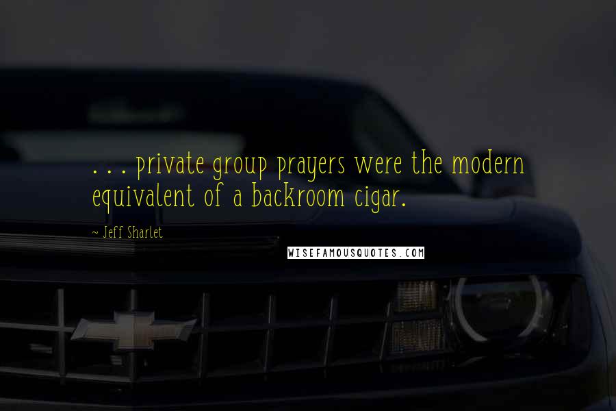 Jeff Sharlet Quotes: . . . private group prayers were the modern equivalent of a backroom cigar.