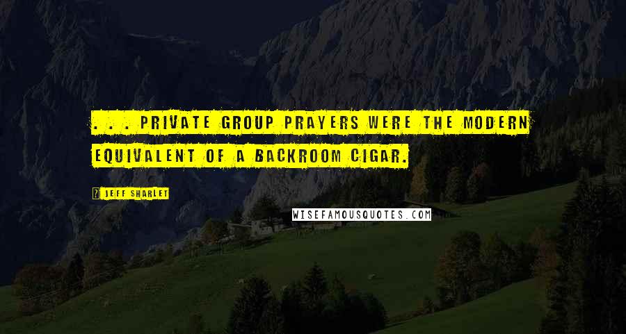 Jeff Sharlet Quotes: . . . private group prayers were the modern equivalent of a backroom cigar.