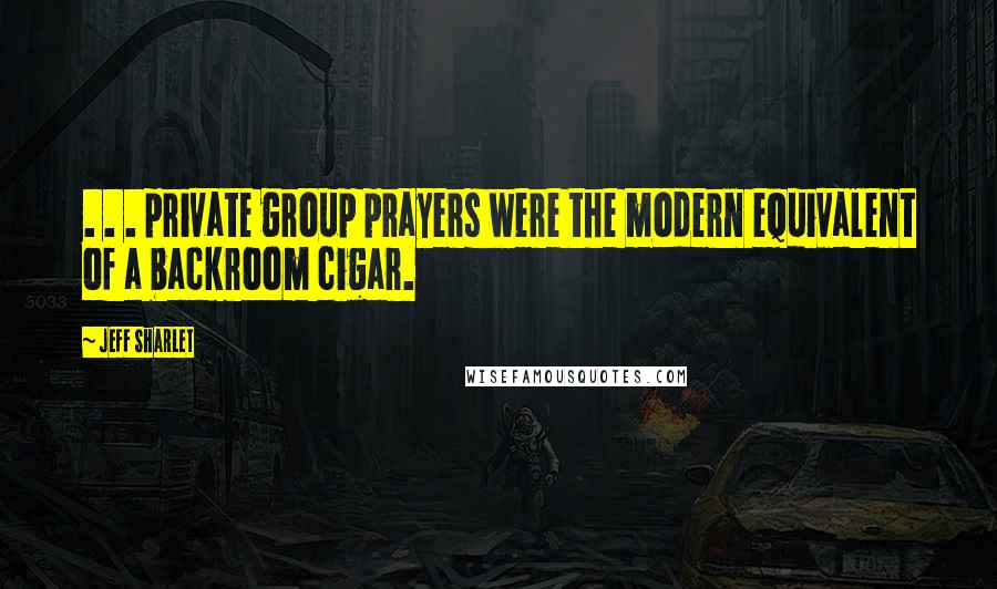 Jeff Sharlet Quotes: . . . private group prayers were the modern equivalent of a backroom cigar.