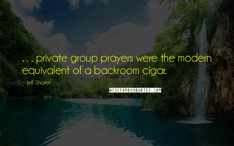 Jeff Sharlet Quotes: . . . private group prayers were the modern equivalent of a backroom cigar.