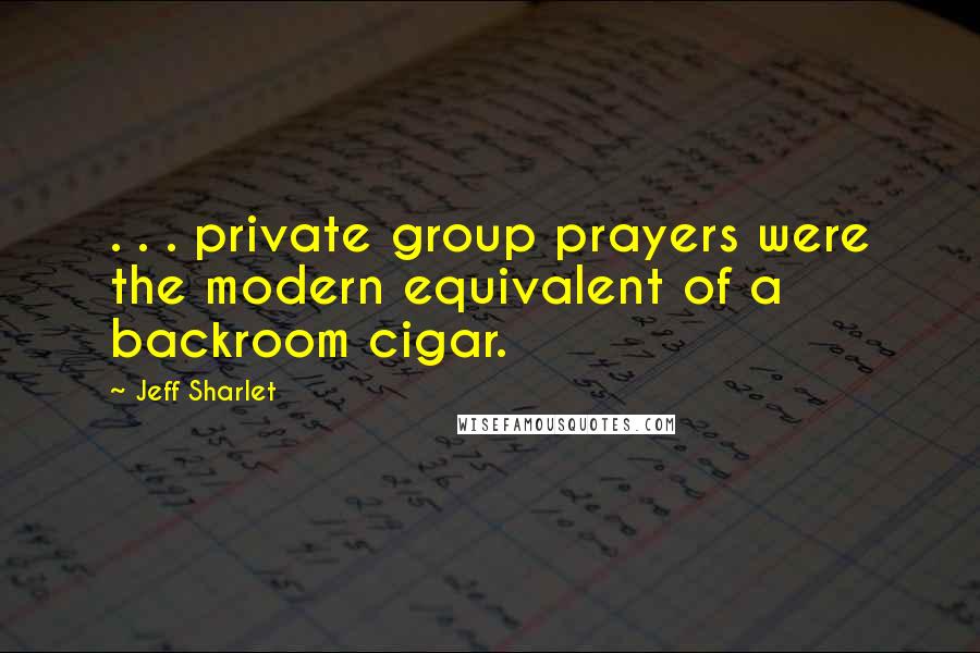 Jeff Sharlet Quotes: . . . private group prayers were the modern equivalent of a backroom cigar.