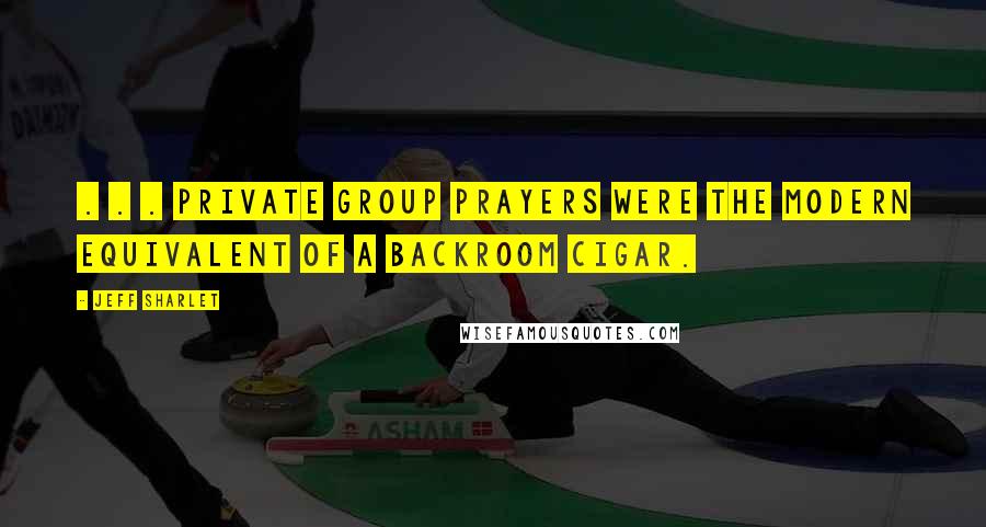 Jeff Sharlet Quotes: . . . private group prayers were the modern equivalent of a backroom cigar.