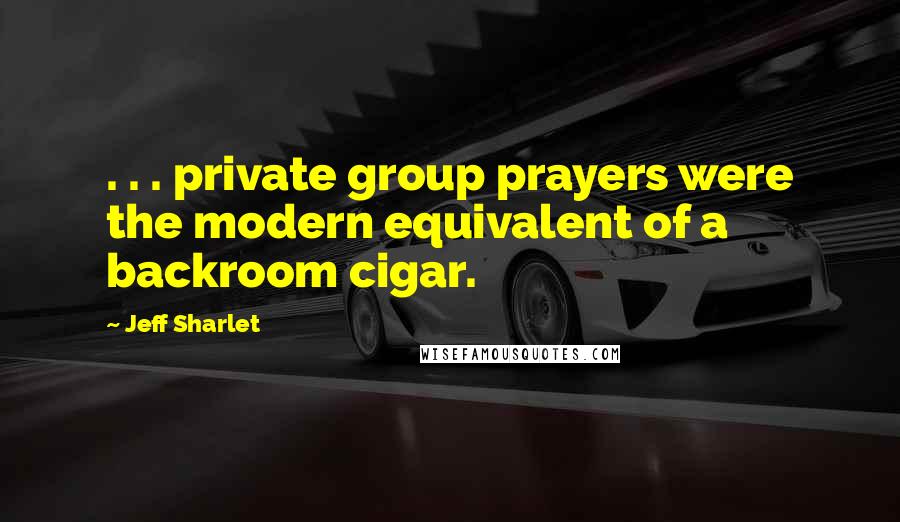 Jeff Sharlet Quotes: . . . private group prayers were the modern equivalent of a backroom cigar.