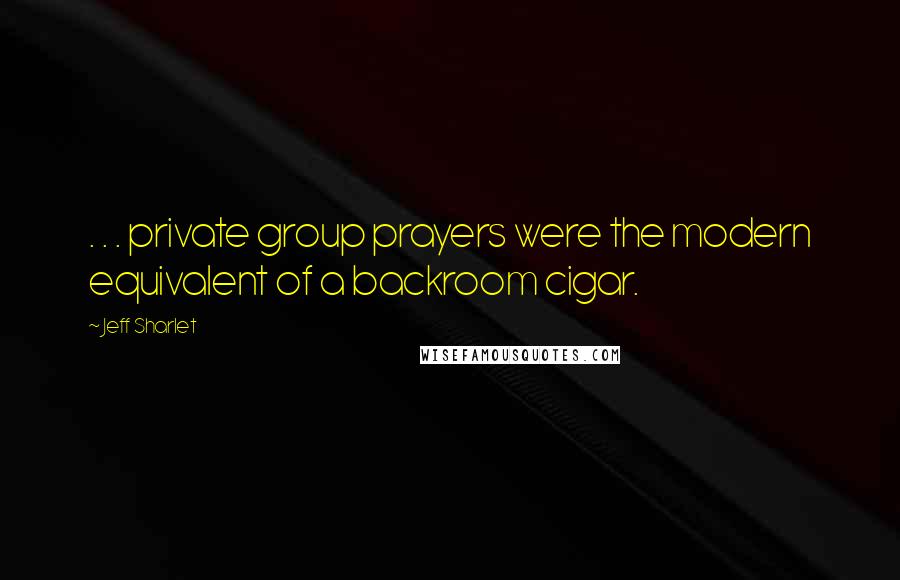 Jeff Sharlet Quotes: . . . private group prayers were the modern equivalent of a backroom cigar.