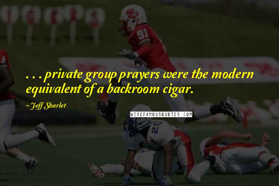 Jeff Sharlet Quotes: . . . private group prayers were the modern equivalent of a backroom cigar.