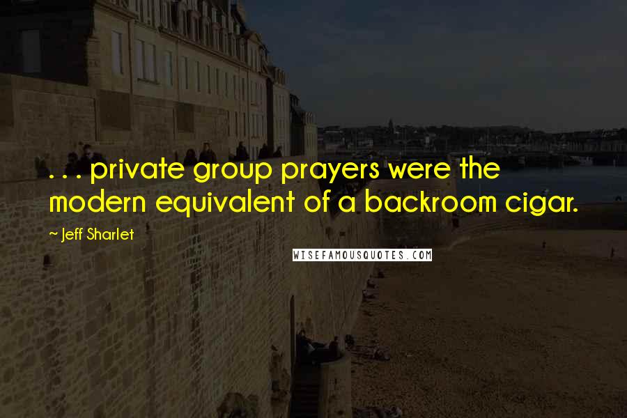 Jeff Sharlet Quotes: . . . private group prayers were the modern equivalent of a backroom cigar.