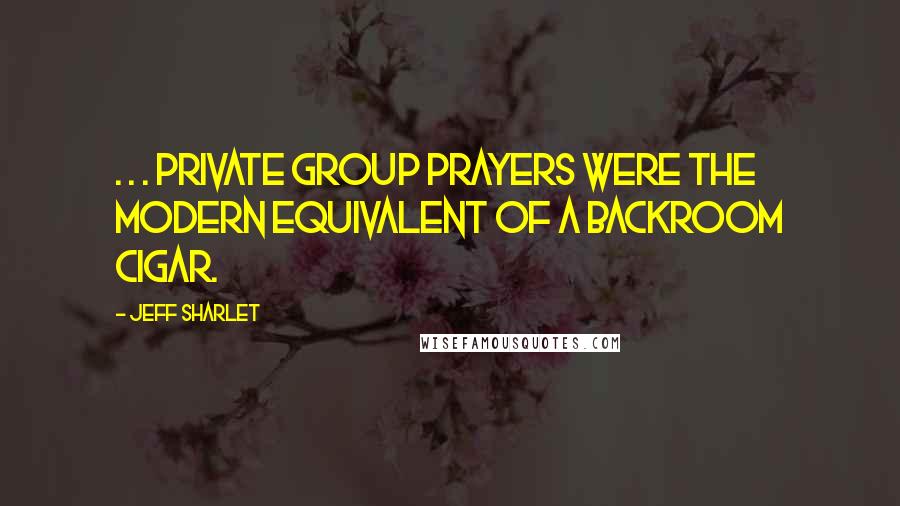 Jeff Sharlet Quotes: . . . private group prayers were the modern equivalent of a backroom cigar.