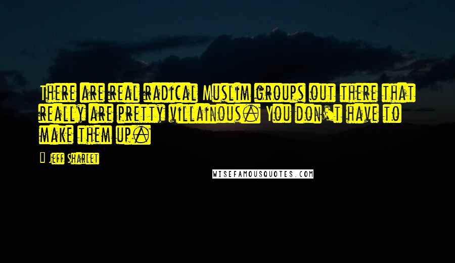 Jeff Sharlet Quotes: There are real radical Muslim groups out there that really are pretty villainous. You don't have to make them up.