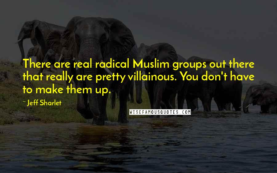 Jeff Sharlet Quotes: There are real radical Muslim groups out there that really are pretty villainous. You don't have to make them up.