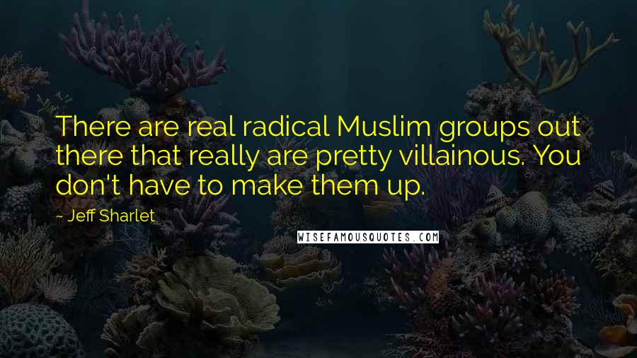 Jeff Sharlet Quotes: There are real radical Muslim groups out there that really are pretty villainous. You don't have to make them up.