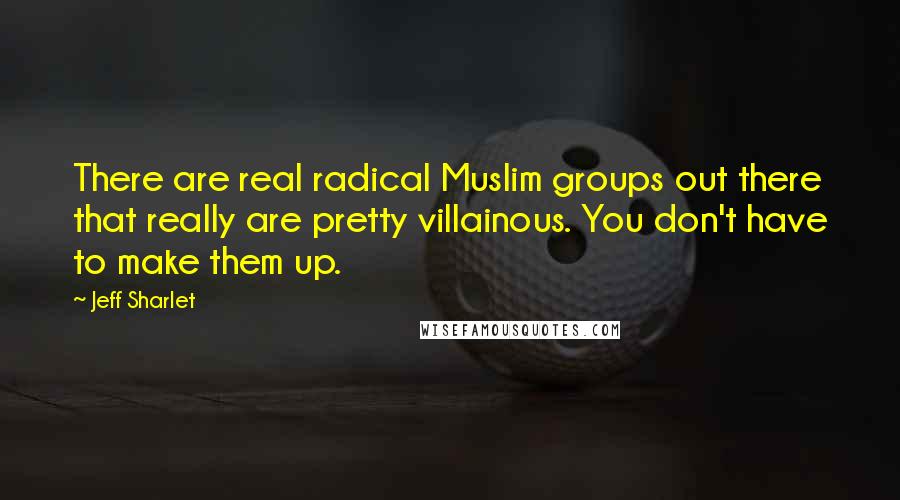 Jeff Sharlet Quotes: There are real radical Muslim groups out there that really are pretty villainous. You don't have to make them up.