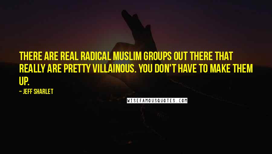 Jeff Sharlet Quotes: There are real radical Muslim groups out there that really are pretty villainous. You don't have to make them up.