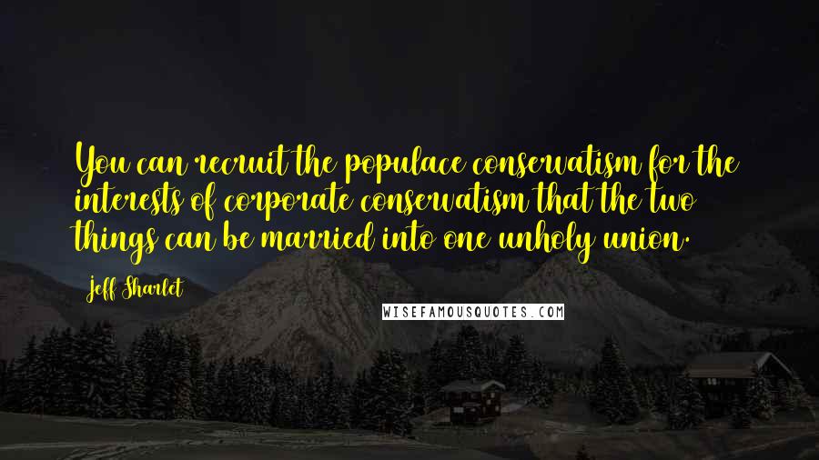 Jeff Sharlet Quotes: You can recruit the populace conservatism for the interests of corporate conservatism that the two things can be married into one unholy union.