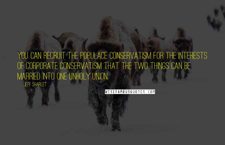 Jeff Sharlet Quotes: You can recruit the populace conservatism for the interests of corporate conservatism that the two things can be married into one unholy union.