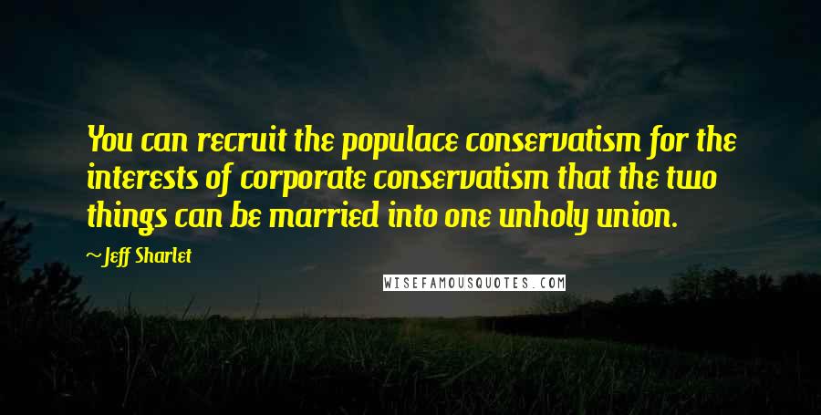 Jeff Sharlet Quotes: You can recruit the populace conservatism for the interests of corporate conservatism that the two things can be married into one unholy union.