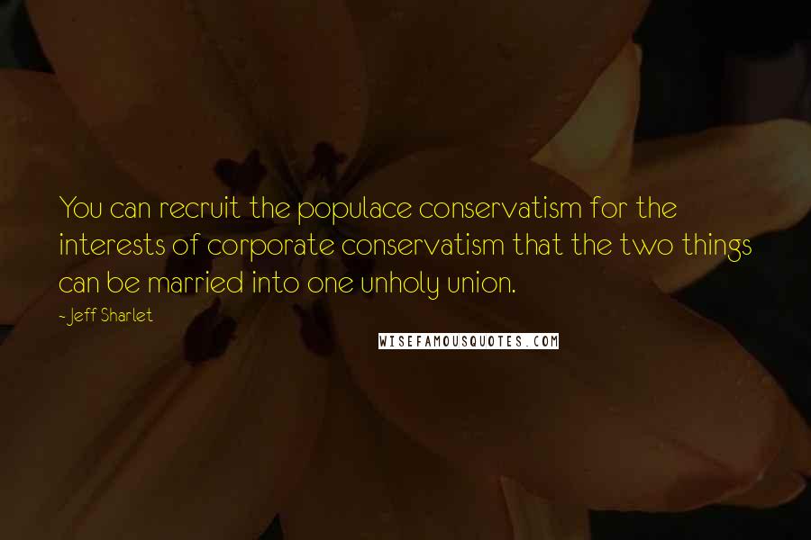 Jeff Sharlet Quotes: You can recruit the populace conservatism for the interests of corporate conservatism that the two things can be married into one unholy union.