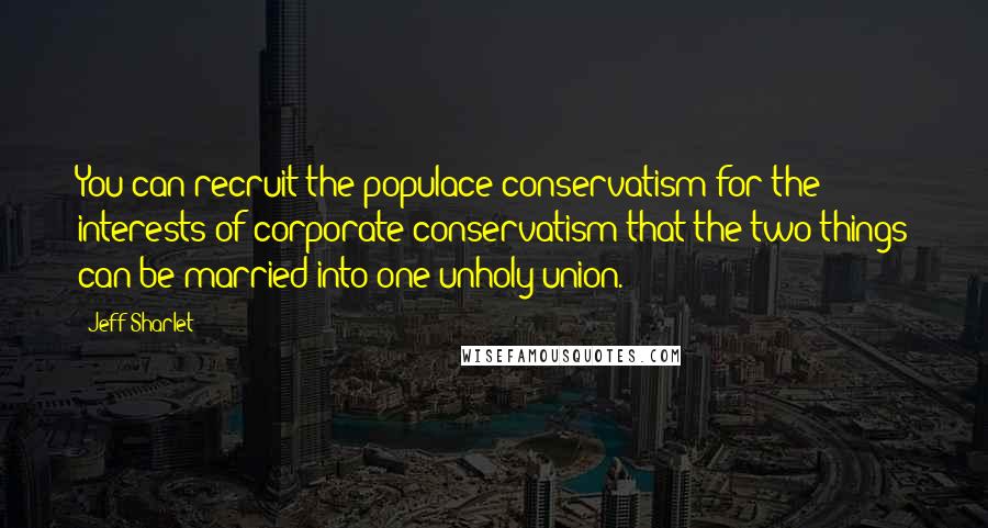 Jeff Sharlet Quotes: You can recruit the populace conservatism for the interests of corporate conservatism that the two things can be married into one unholy union.