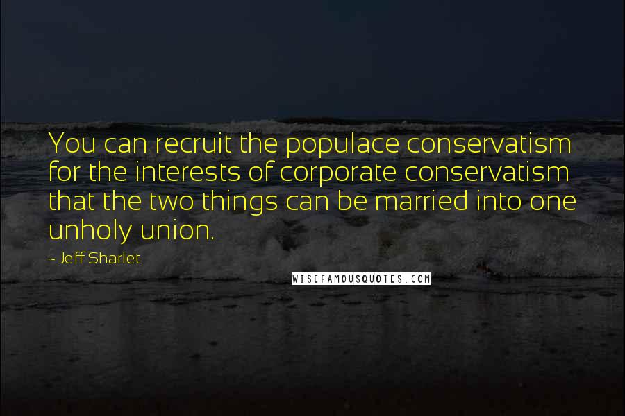 Jeff Sharlet Quotes: You can recruit the populace conservatism for the interests of corporate conservatism that the two things can be married into one unholy union.