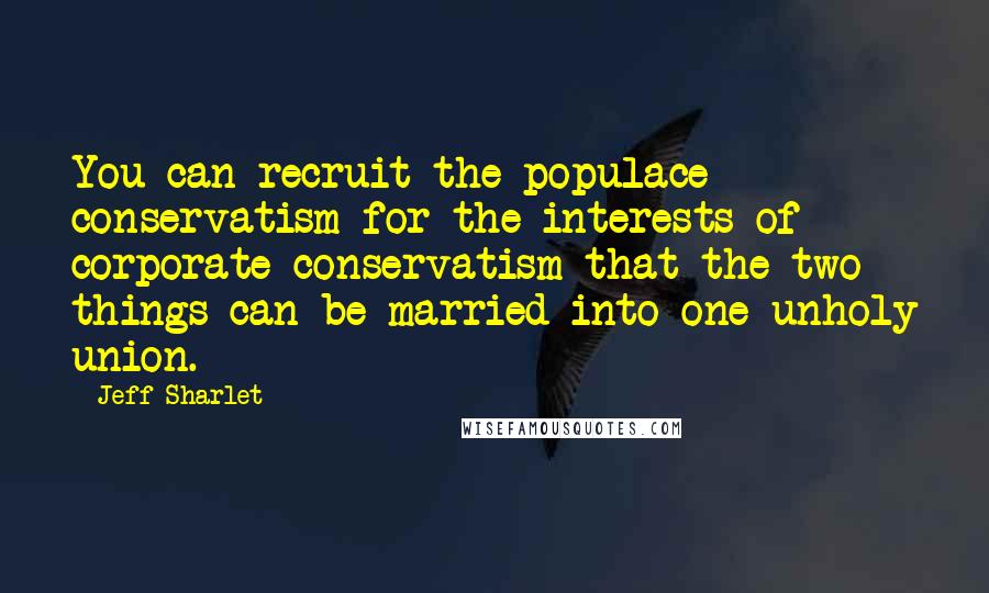 Jeff Sharlet Quotes: You can recruit the populace conservatism for the interests of corporate conservatism that the two things can be married into one unholy union.