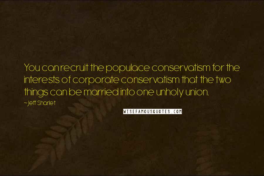 Jeff Sharlet Quotes: You can recruit the populace conservatism for the interests of corporate conservatism that the two things can be married into one unholy union.