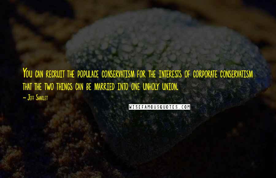 Jeff Sharlet Quotes: You can recruit the populace conservatism for the interests of corporate conservatism that the two things can be married into one unholy union.